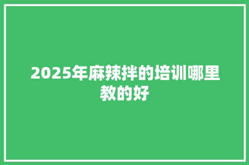2025年麻辣拌的培训哪里教的好
