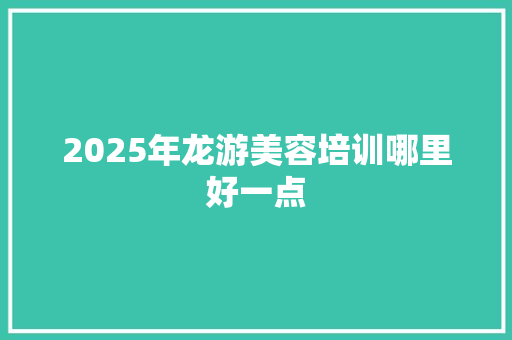 2025年龙游美容培训哪里好一点