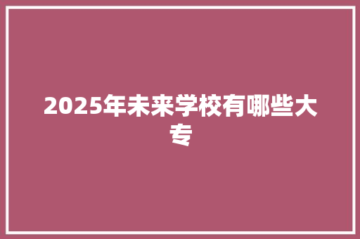 2025年未来学校有哪些大专