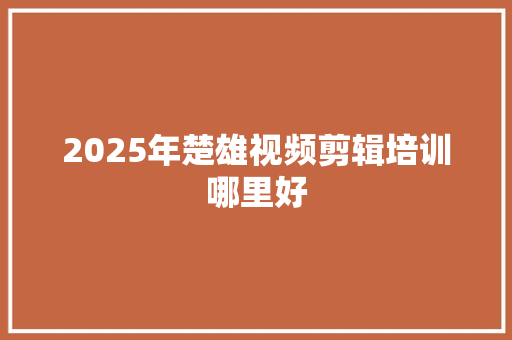 2025年楚雄视频剪辑培训哪里好