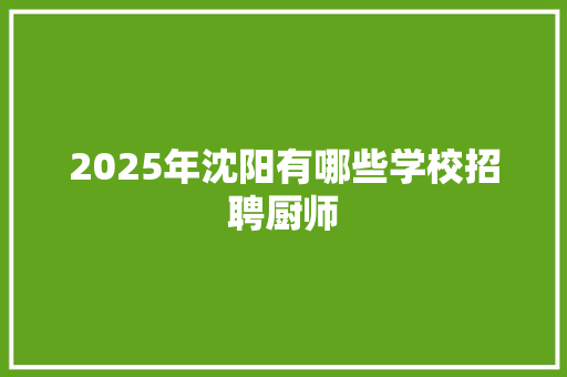 2025年沈阳有哪些学校招聘厨师 生活类