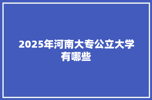 2025年河南大专公立大学有哪些