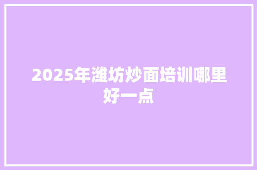 2025年潍坊炒面培训哪里好一点