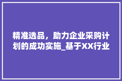 精准选品，助力企业采购计划的成功实施_基于XX行业的例子分析