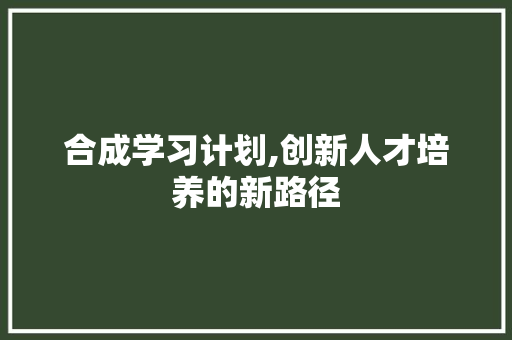 合成学习计划,创新人才培养的新路径