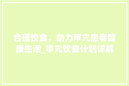 合理饮食，助力甲亢患者健康生活_甲亢饮食计划详解