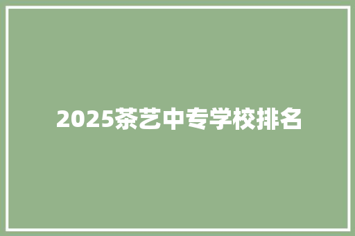 2025茶艺中专学校排名 生活感悟