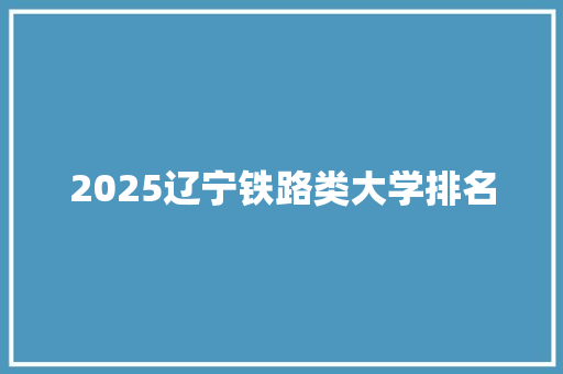 2025辽宁铁路类大学排名