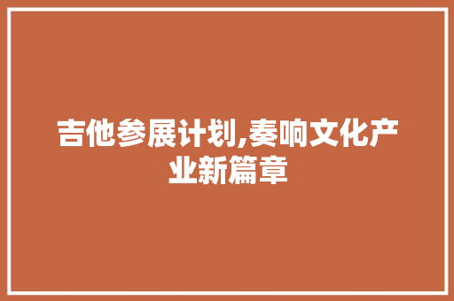 吉他参展计划,奏响文化产业新篇章