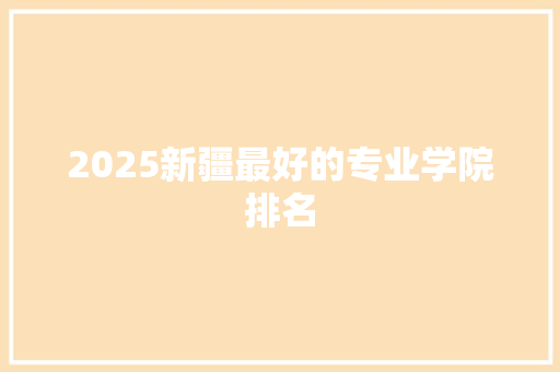 2025新疆最好的专业学院排名