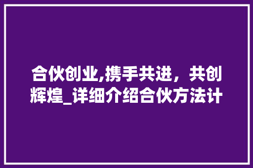 合伙创业,携手共进，共创辉煌_详细介绍合伙方法计划书