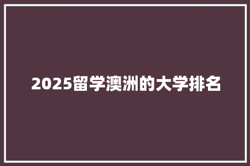 2025留学澳洲的大学排名