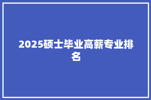 2025硕士毕业高薪专业排名 工作报告