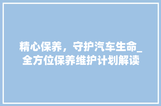 精心保养，守护汽车生命_全方位保养维护计划解读