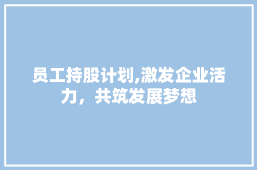 员工持股计划,激发企业活力，共筑发展梦想