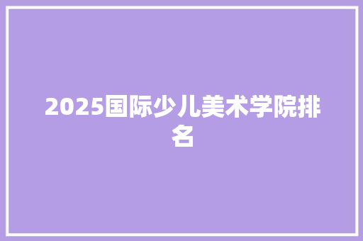 2025国际少儿美术学院排名