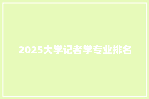 2025大学记者学专业排名 采访稿