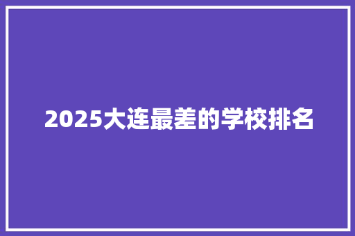 2025大连最差的学校排名 采访稿
