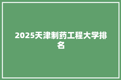 2025天津制药工程大学排名