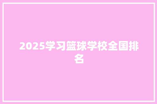 2025学习篮球学校全国排名 特写稿