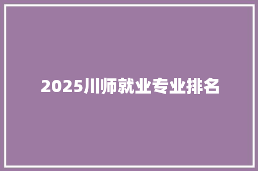 2025川师就业专业排名 工作报告