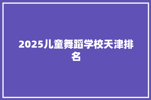 2025儿童舞蹈学校天津排名