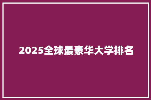 2025全球最豪华大学排名