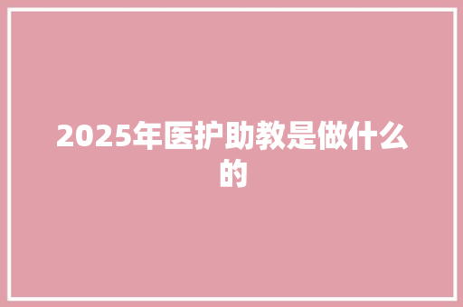 2025年医护助教是做什么的 生活感悟