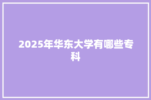 2025年华东大学有哪些专科
