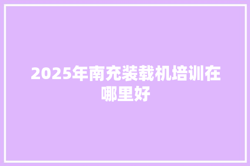 2025年南充装载机培训在哪里好 生活随笔