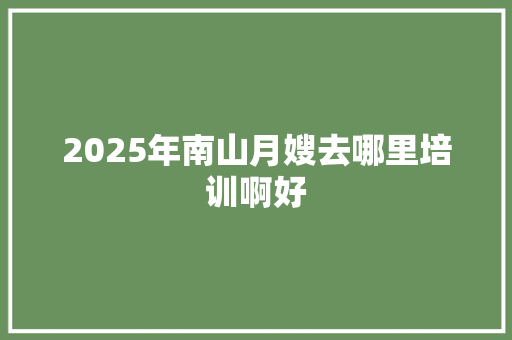 2025年南山月嫂去哪里培训啊好
