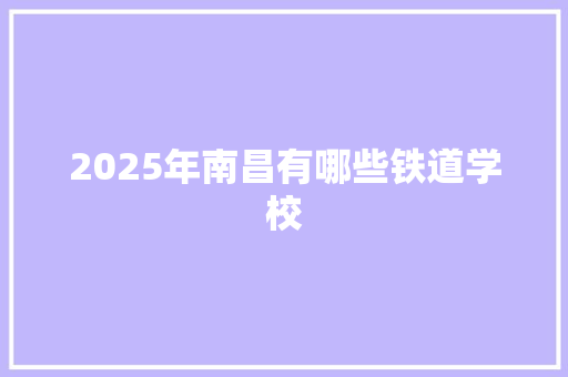 2025年南昌有哪些铁道学校