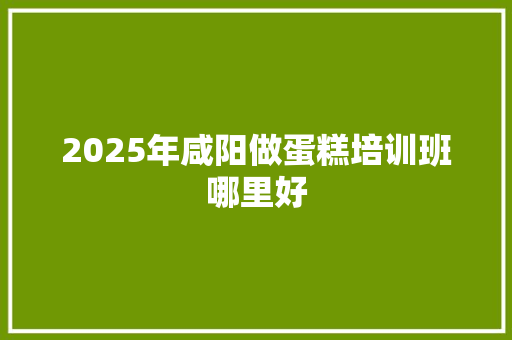 2025年咸阳做蛋糕培训班哪里好