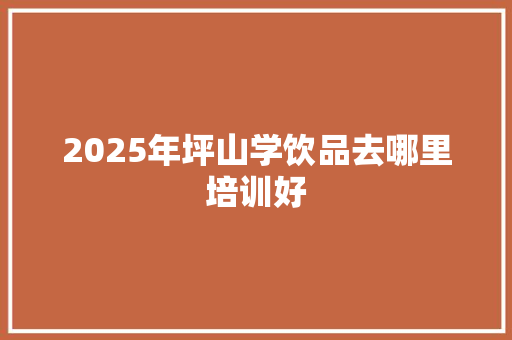 2025年坪山学饮品去哪里培训好 商业文稿