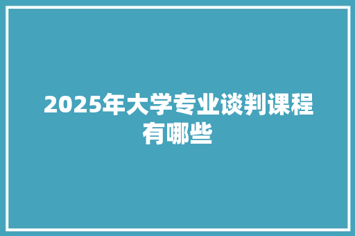 2025年大学专业谈判课程有哪些