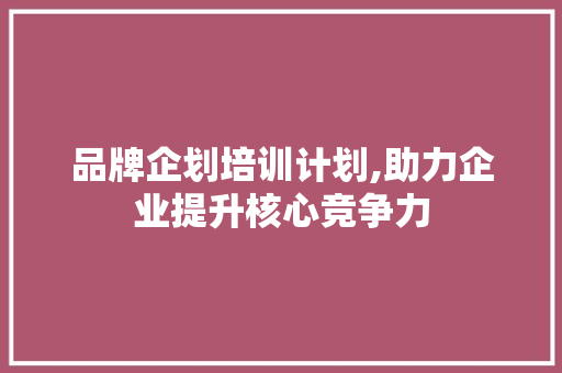 品牌企划培训计划,助力企业提升核心竞争力