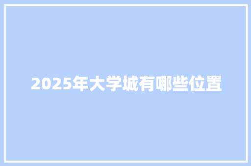 2025年大学城有哪些位置 采访稿
