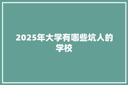 2025年大学有哪些坑人的学校