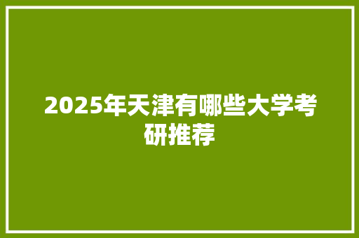 2025年天津有哪些大学考研推荐 生活感悟