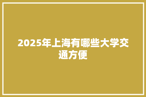 2025年上海有哪些大学交通方便