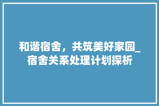 和谐宿舍，共筑美好家园_宿舍关系处理计划探析