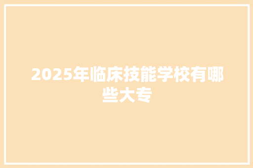 2025年临床技能学校有哪些大专 特写稿