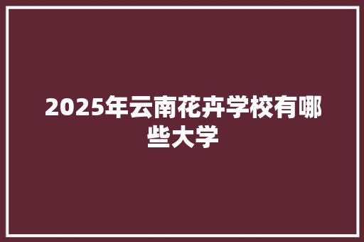 2025年云南花卉学校有哪些大学