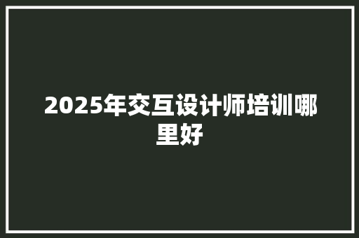 2025年交互设计师培训哪里好