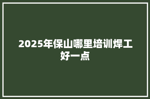 2025年保山哪里培训焊工好一点