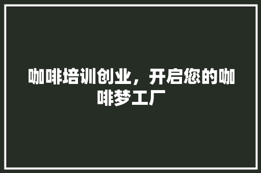 咖啡培训创业，开启您的咖啡梦工厂