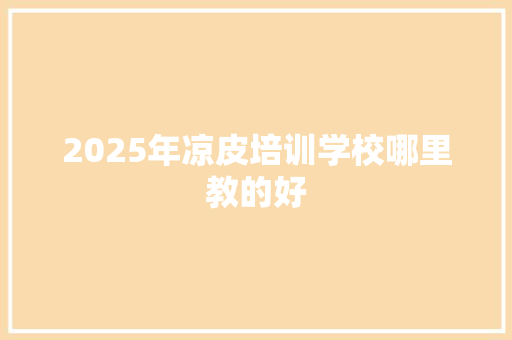 2025年凉皮培训学校哪里教的好 采访稿