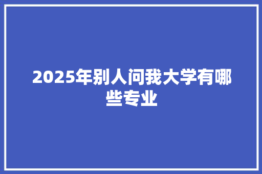 2025年别人问我大学有哪些专业