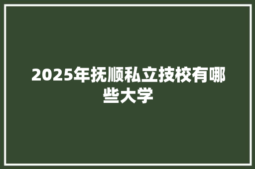 2025年抚顺私立技校有哪些大学