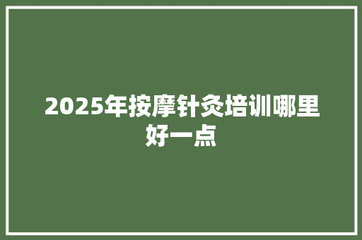 2025年按摩针灸培训哪里好一点